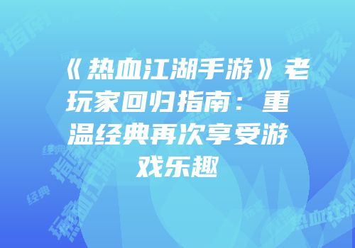 《热血江湖手游》老玩家回归指南:重温经典再次享受游戏乐趣