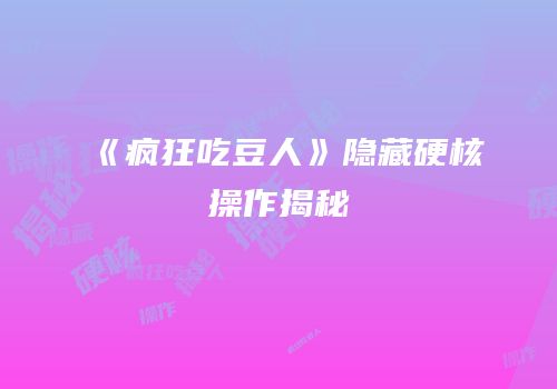 《疯狂吃豆人》隐藏硬核操作揭秘