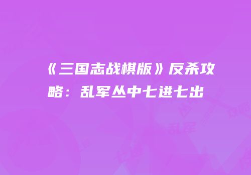 《三国志战棋版》反杀攻略：乱军丛中七进七出