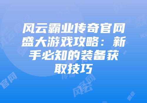 风云霸业传奇官网盛大游戏攻略：新手必知的装备获取技巧