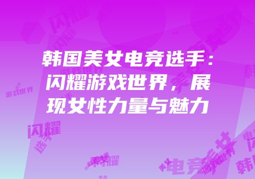韩国美女电竞选手：闪耀游戏世界，展现女性力量与魅力
