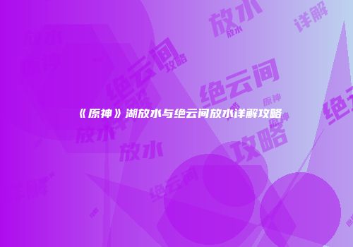 《原神》湖放水与绝云间放水详解攻略