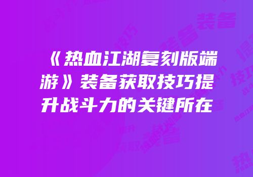 《热血江湖复刻版端游》装备获取技巧提升战斗力的关键所在