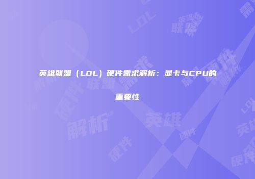 英雄联盟（LOL）硬件需求解析：显卡与CPU的重要性
