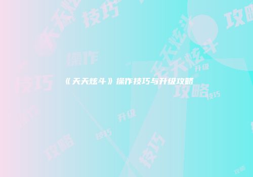 《天天炫斗》操作技巧与升级攻略