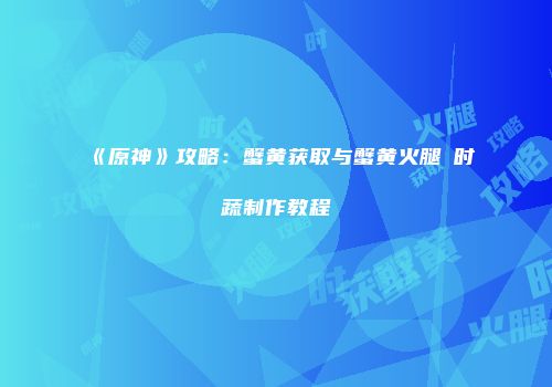 《原神》攻略：蟹黄获取与蟹黄火腿焗时蔬制作教程