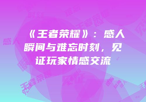 《王者荣耀》：感人瞬间与难忘时刻，见证玩家情感交流