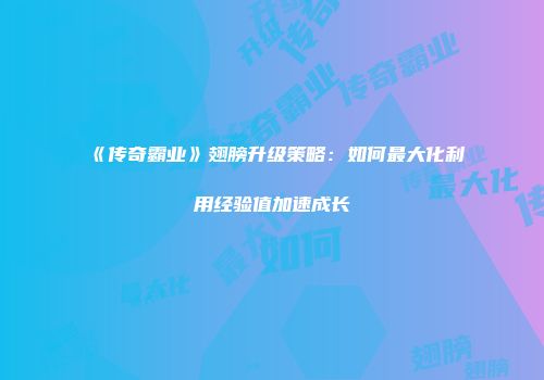 《传奇霸业》翅膀升级策略：如何最大化利用经验值加速成长