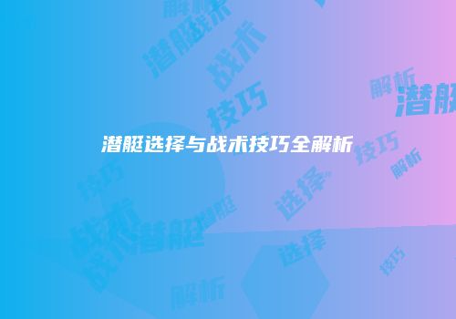 潜艇选择与战术技巧全解析