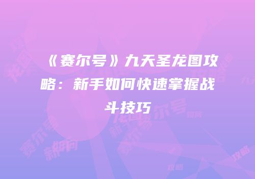 《赛尔号》九天圣龙图攻略：新手如何快速掌握战斗技巧