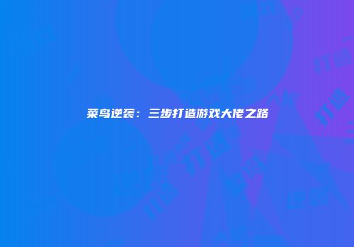 菜鸟逆袭：三步打造游戏大佬之路