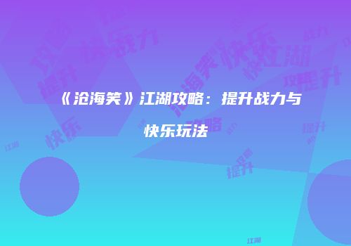 《沧海笑》江湖攻略：提升战力与快乐玩法