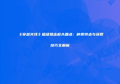 《穿越火线》超级狙击枪大盘点：种类特点与获取技巧全解析