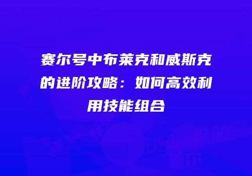 赛尔号中布莱克和威斯克的进阶攻略：如何高效利用技能组合