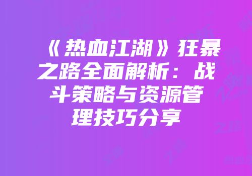 《热血江湖》狂暴之路全面解析：战斗策略与资源管理技巧分享