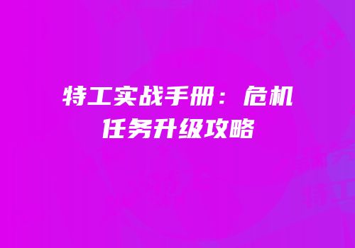 特工实战手册：危机任务升级攻略