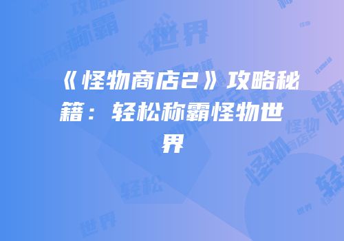 《怪物商店2》攻略秘籍：轻松称霸怪物世界