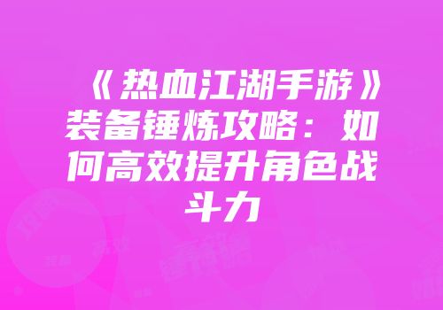 《热血江湖手游》装备锤炼攻略:如何高效提升角色战斗力