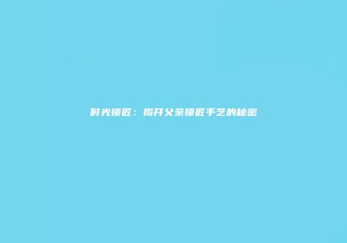 时光锁匠：揭开父亲锁匠手艺的秘密