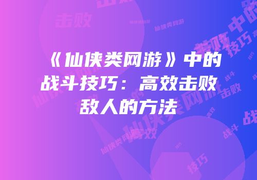 《仙侠类网游》中的战斗技巧：高效击败敌人的方法