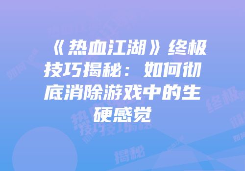 《热血江湖》终极技巧揭秘：如何彻底消除游戏中的生硬感觉