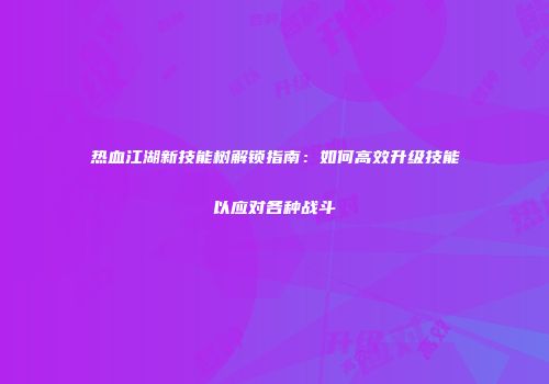 热血江湖新技能树解锁指南：如何高效升级技能以应对各种战斗