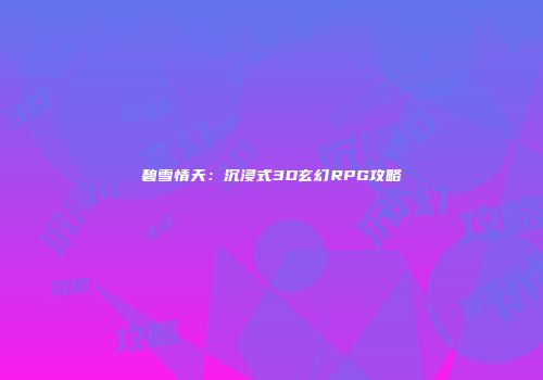 碧雪情天：沉浸式3D玄幻RPG攻略