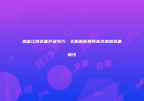 热血江湖装备升级技巧:全面解析如何高效增加装备属性