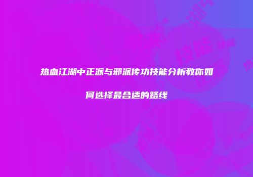 热血江湖中正派与邪派传功技能分析教你如何选择最合适的路线