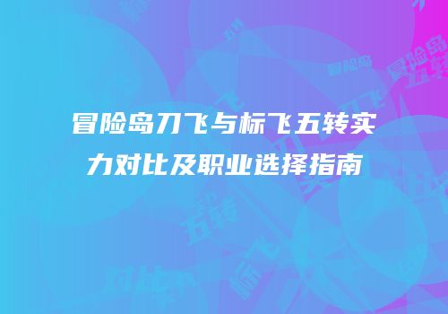 冒险岛刀飞与标飞五转实力对比及职业选择指南
