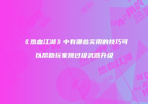 《热血江湖》中有哪些实用的技巧可以帮助玩家跳过级武器升级