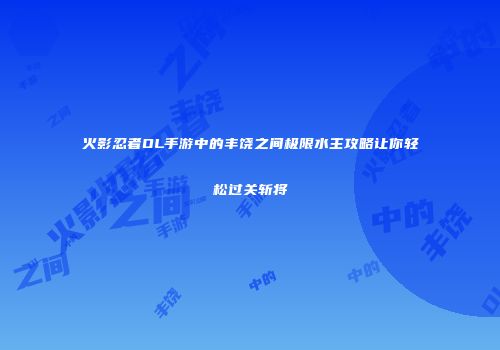火影忍者OL手游中的丰饶之间极限水主攻略让你轻松过关斩将