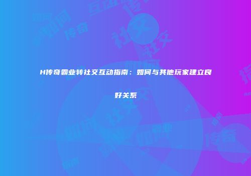 H传奇霸业转社交互动指南:如何与其他玩家建立良好关系