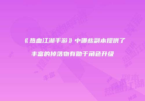 《热血江湖手游》中哪些副本提供了丰富的掉落物有助于角色升级