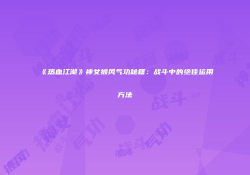 《热血江湖》神女披风气功秘籍：战斗中的绝佳运用方法