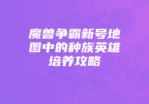 魔兽争霸新号地图中的种族英雄培养攻略