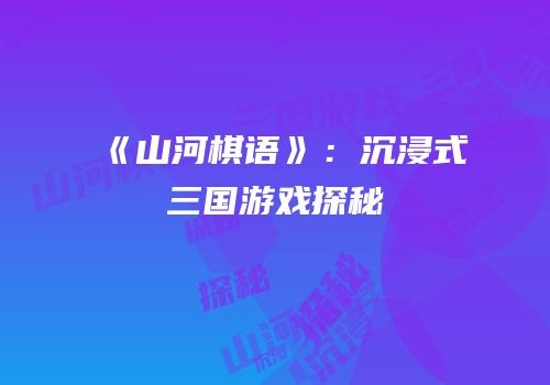 《山河棋语》：沉浸式三国游戏探秘