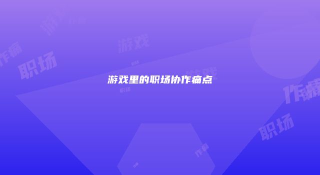 游戏里的职场协作痛点