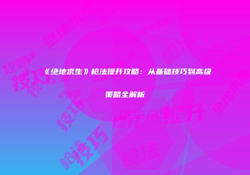 《绝地求生》枪法提升攻略：从基础技巧到高级策略全解析