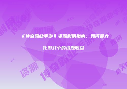 《传奇霸业手游》资源利用指南:如何最大化游戏中的资源收益