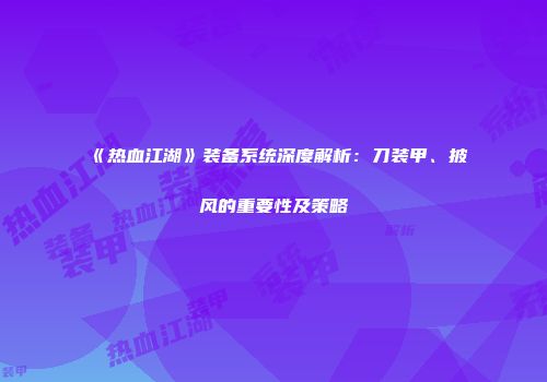《热血江湖》装备系统深度解析：刀装甲、披风的重要性及策略