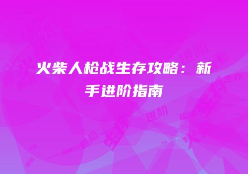 火柴人枪战生存攻略：新手进阶指南