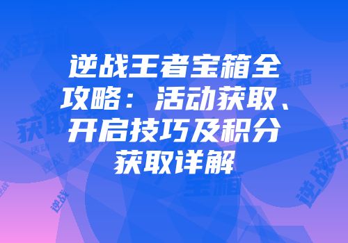 逆战王者宝箱全攻略：活动获取、开启技巧及积分获取详解