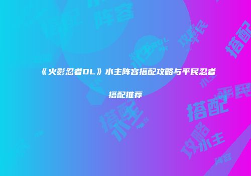 《火影忍者OL》水主阵容搭配攻略与平民忍者搭配推荐