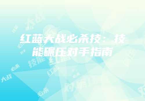 红蓝大战必杀技：技能碾压对手指南