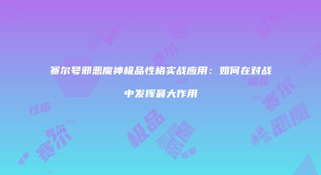 赛尔号邪恶魔神极品性格实战应用：如何在对战中发挥最大作用