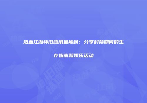 热血江湖怀旧版角色被封：分享封禁期间的生存指南和娱乐活动