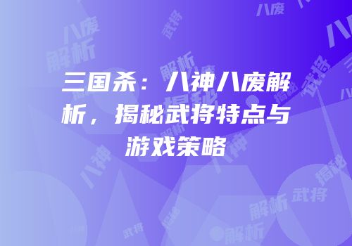 三国杀：八神八废解析，揭秘武将特点与游戏策略
