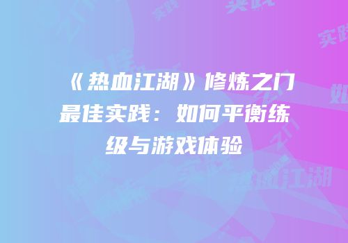 《热血江湖》修炼之门最佳实践：如何平衡练级与游戏体验