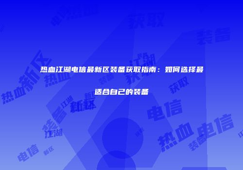 热血江湖电信最新区装备获取指南：如何选择最适合自己的装备